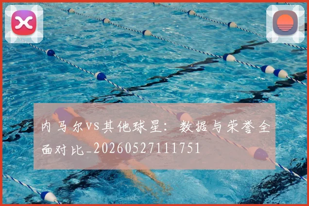 内马尔vs其他球星：数据与荣誉全面对比_20260527111751