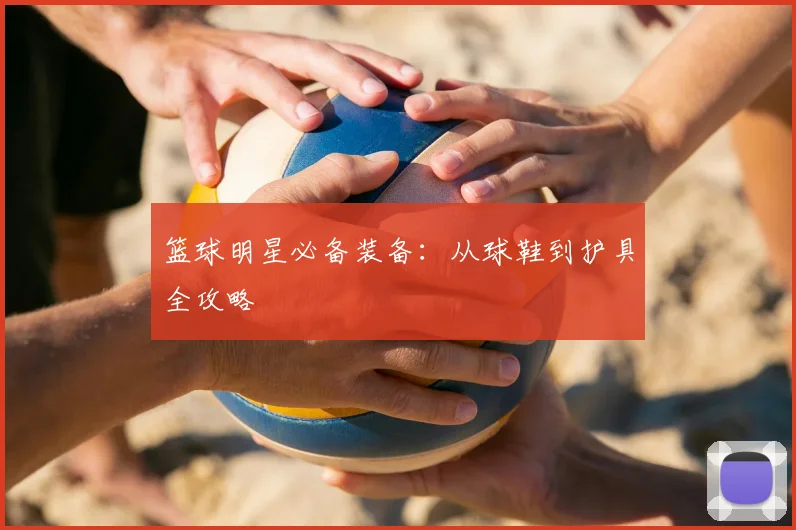 篮球明星必备装备：从球鞋到护具全攻略