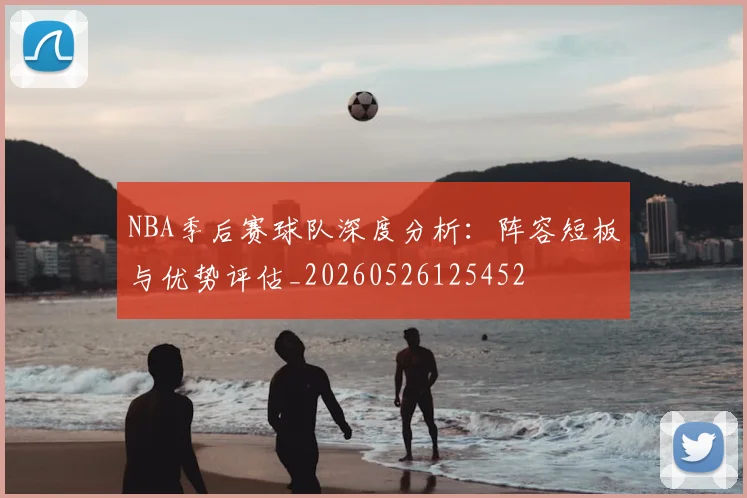 NBA季后赛球队深度分析:阵容短板与优势评估_20260526125452