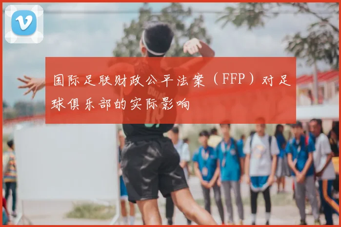 国际足联财政公平法案（FFP）对足球俱乐部的实际影响