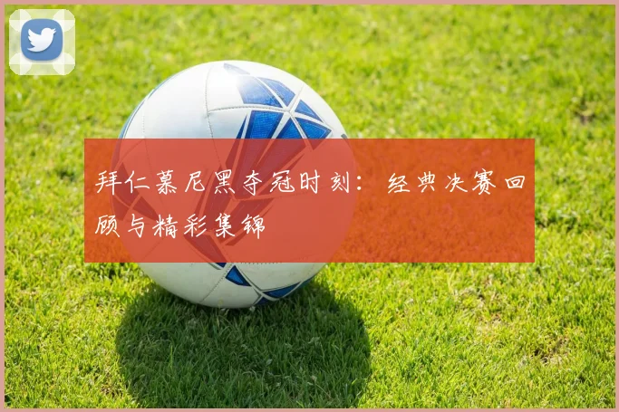 拜仁慕尼黑夺冠时刻:经典决赛回顾与精彩集锦