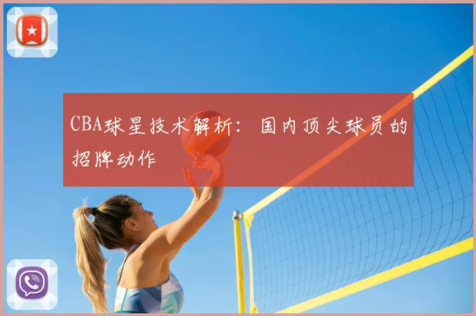 CBA球星技术解析:国内顶尖球员的招牌动作