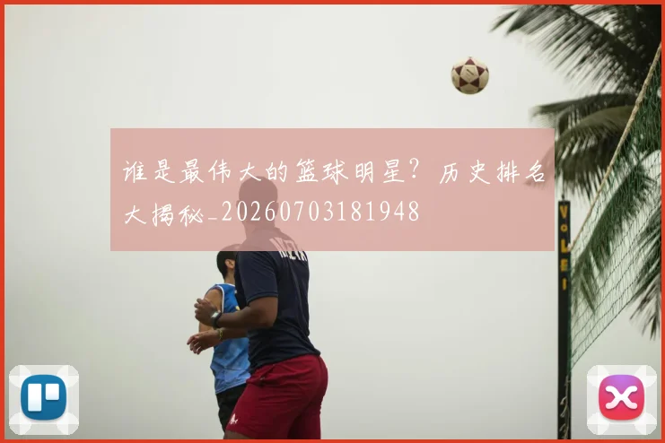 谁是最伟大的篮球明星？历史排名大揭秘_20260703181948