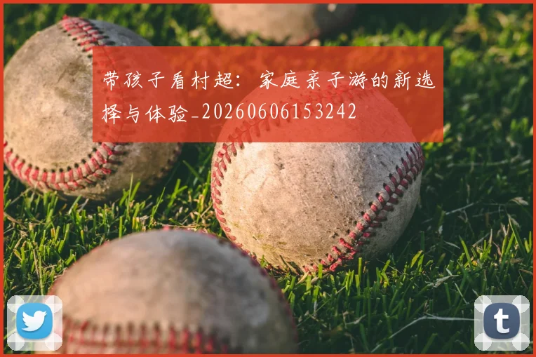 带孩子看村超:家庭亲子游的新选择与体验_20260606153242