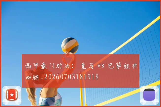 西甲豪门对决:皇马 vs 巴萨经典回顾_20260703181918