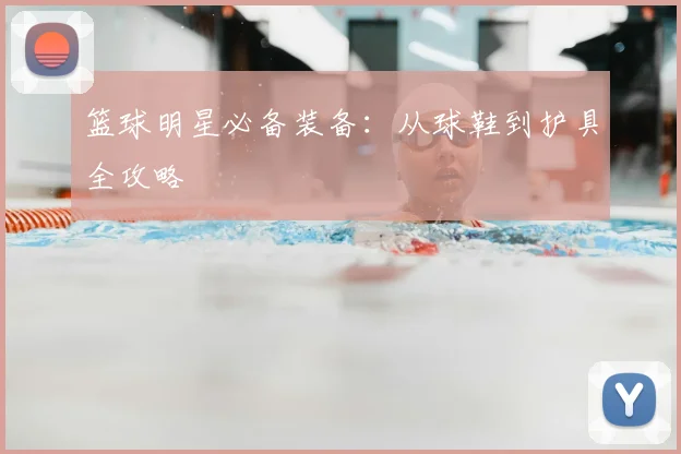 篮球明星必备装备：从球鞋到护具全攻略