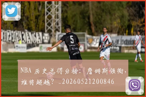 NBA 历史总得分榜:詹姆斯领衔,谁将超越?_20260521200846