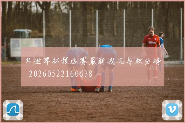年世界杯预选赛最新战况与积分榜_20260522160638