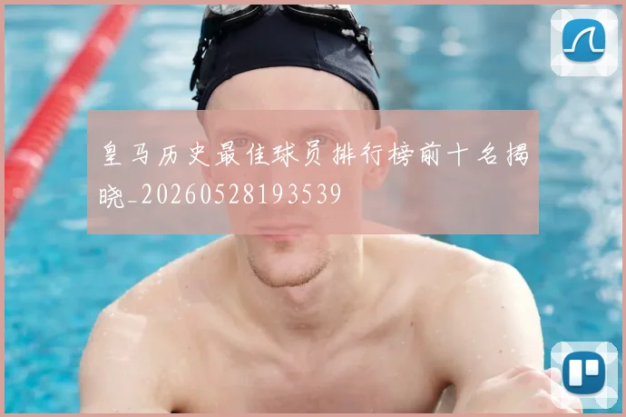 皇马历史最佳球员排行榜前十名揭晓_20260528193539