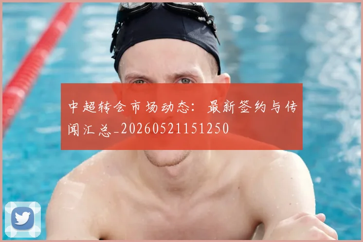 中超转会市场动态：最新签约与传闻汇总_20260521151250