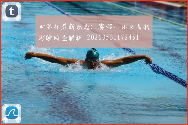 世界杯最新动态：赛程、比分与精彩瞬间全解析_20260531172451