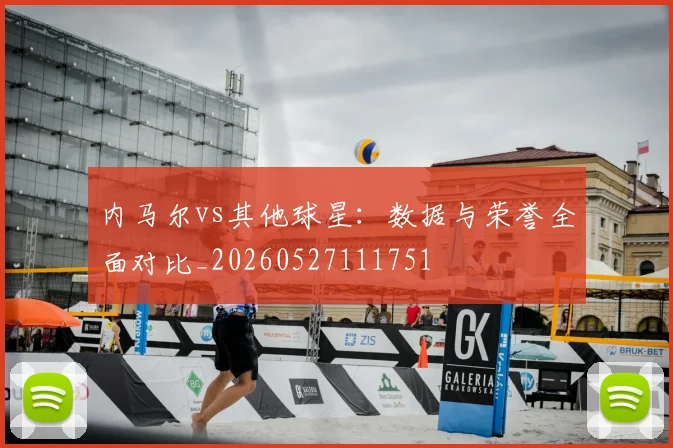 内马尔vs其他球星:数据与荣誉全面对比_20260527111751
