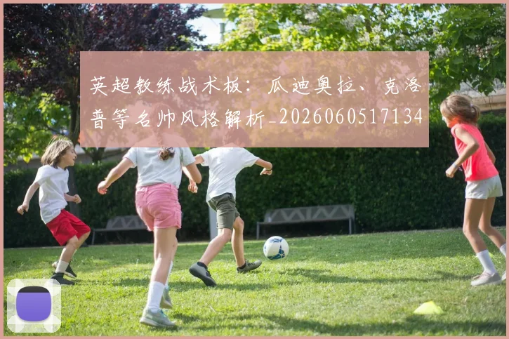 英超教练战术板：瓜迪奥拉、克洛普等名帅风格解析_20260605171346