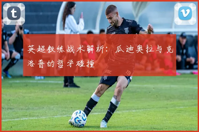 英超教练战术解析:瓜迪奥拉与克洛普的哲学碰撞