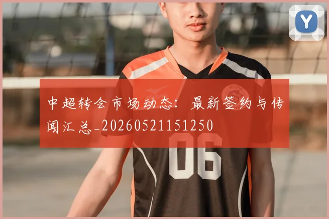 中超转会市场动态:最新签约与传闻汇总_20260521151250