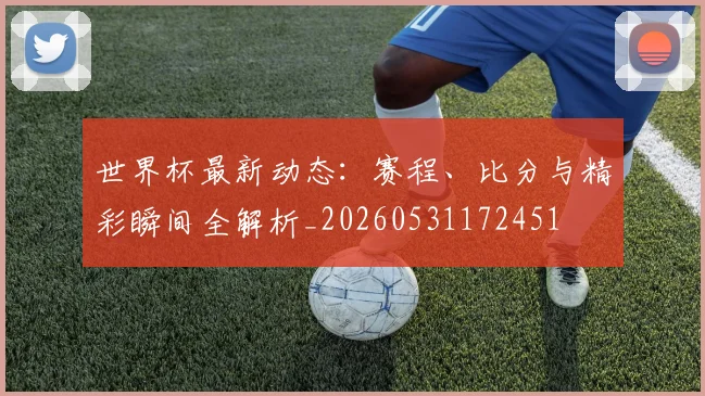 世界杯最新动态：赛程、比分与精彩瞬间全解析_20260531172451
