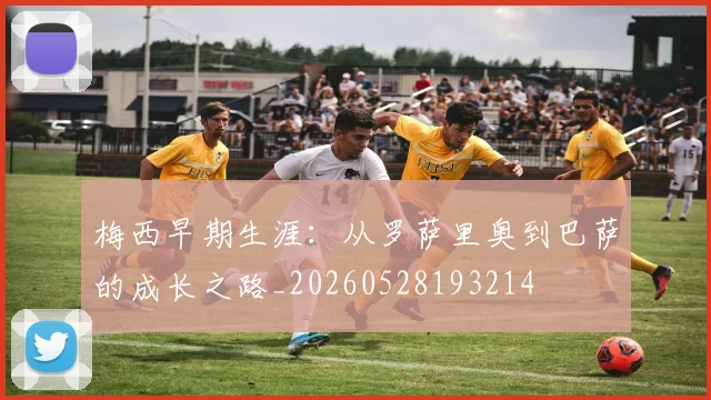 梅西早期生涯:从罗萨里奥到巴萨的成长之路_20260528193214