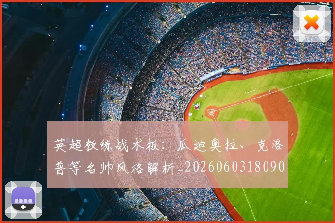 英超教练战术板:瓜迪奥拉、克洛普等名帅风格解析_20260603180906