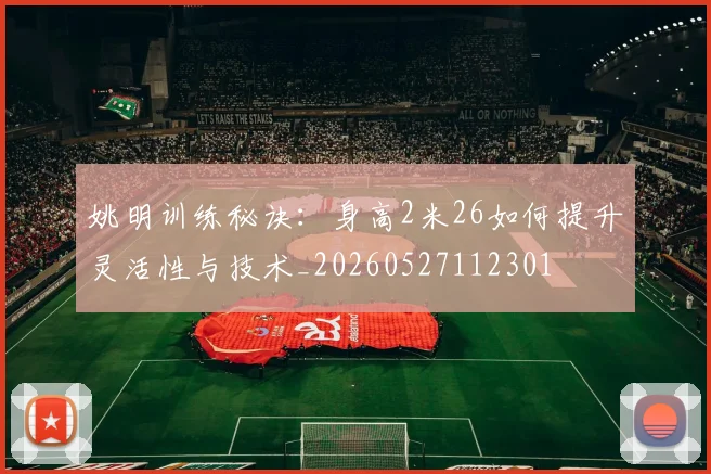 姚明训练秘诀：身高2米26如何提升灵活性与技术_20260527112301