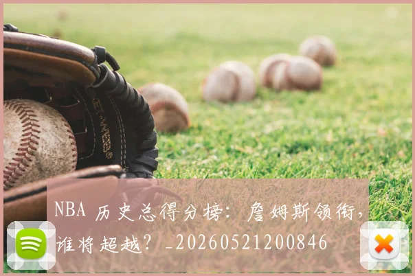 NBA 历史总得分榜：詹姆斯领衔，谁将超越？_20260521200846