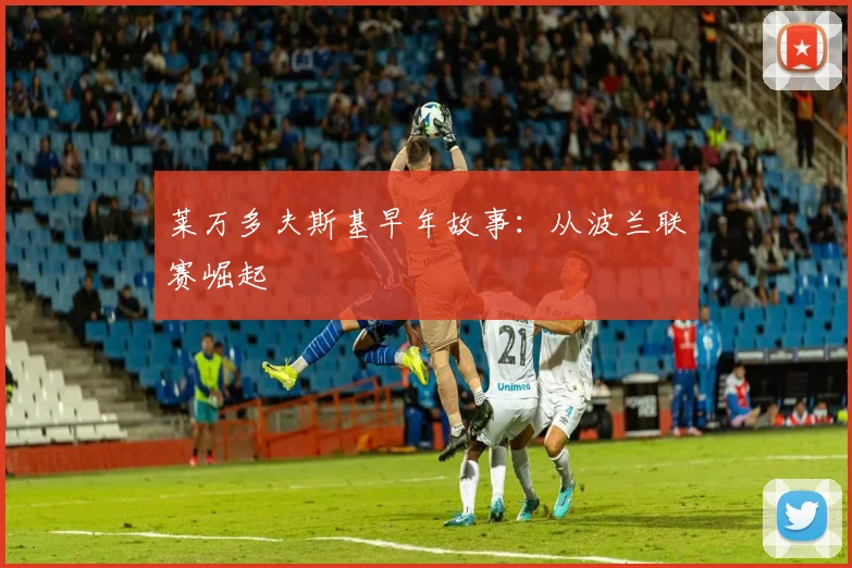 莱万多夫斯基早年故事:从波兰联赛崛起