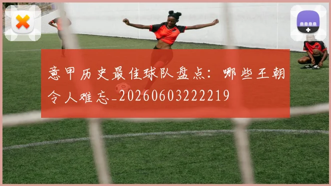 意甲历史最佳球队盘点：哪些王朝令人难忘_20260603222219